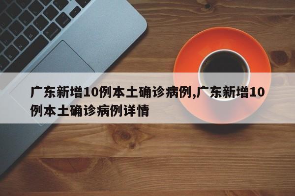 广东新增10例本土确诊病例,广东新增10例本土确诊病例详情