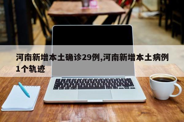 河南新增本土确诊29例,河南新增本土病例1个轨迹
