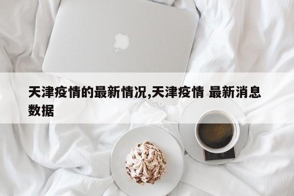 天津疫情的最新情况,天津疫情 最新消息 数据