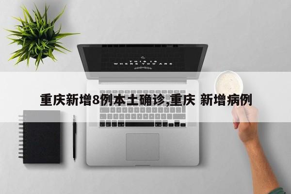 重庆新增8例本土确诊,重庆 新增病例