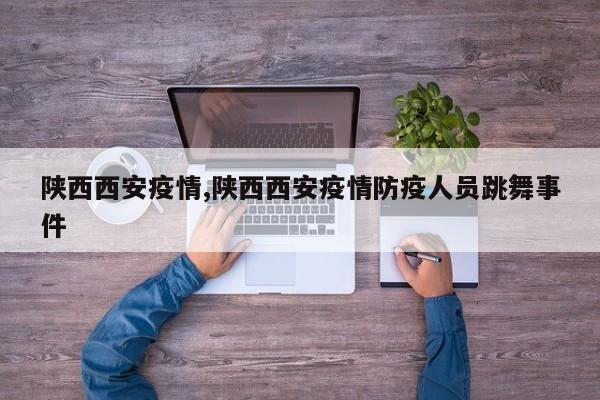 陕西西安疫情,陕西西安疫情防疫人员跳舞事件
