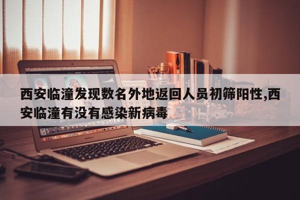 西安临潼发现数名外地返回人员初筛阳性,西安临潼有没有感染新病毒