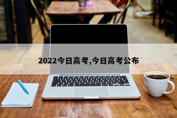 2022今日高考,今日高考公布