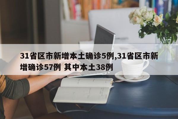 31省区市新增本土确诊5例,31省区市新增确诊57例 其中本土38例