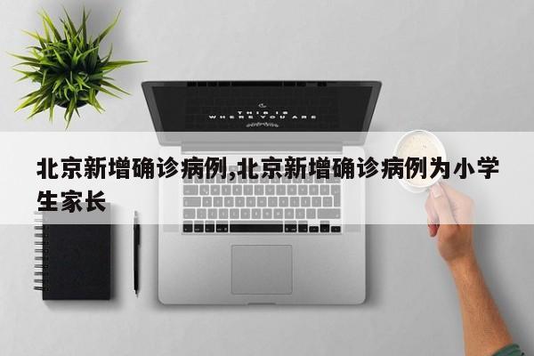 北京新增确诊病例,北京新增确诊病例为小学生家长
