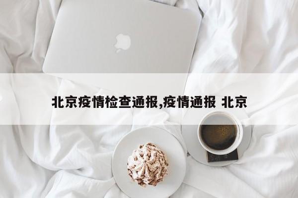 北京疫情检查通报,疫情通报 北京