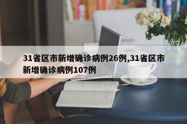 31省区市新增确诊病例26例,31省区市新增确诊病例107例