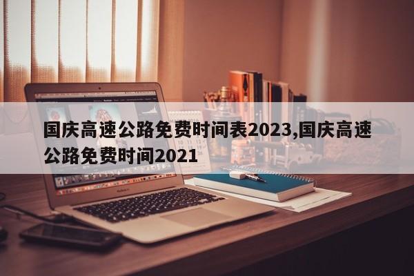 国庆高速公路免费时间表2023,国庆高速公路免费时间2021