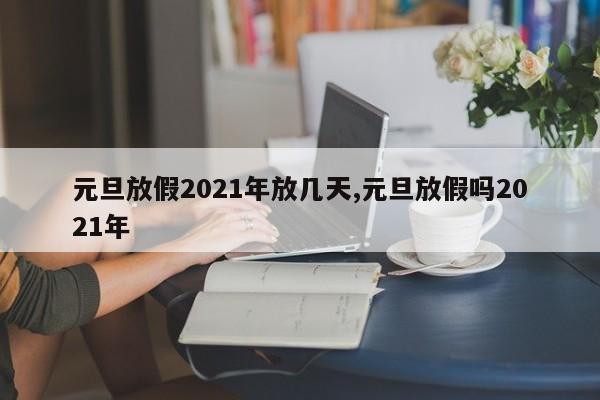 元旦放假2021年放几天,元旦放假吗2021年