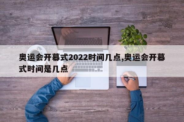 奥运会开幕式2022时间几点,奥运会开幕式时间是几点