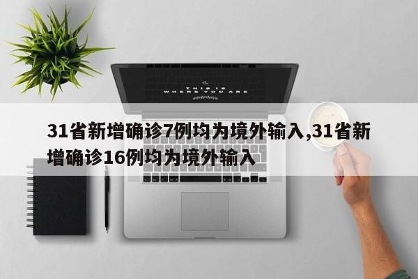 31省新增确诊7例均为境外输入,31省新增确诊16例均为境外输入