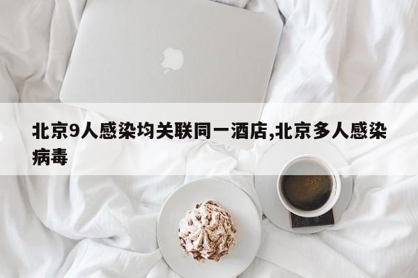 北京9人感染均关联同一酒店,北京多人感染病毒