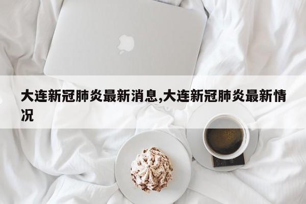 大连新冠肺炎最新消息,大连新冠肺炎最新情况