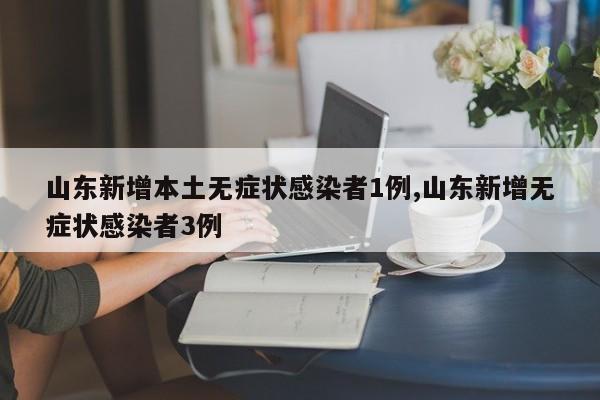 山东新增本土无症状感染者1例,山东新增无症状感染者3例