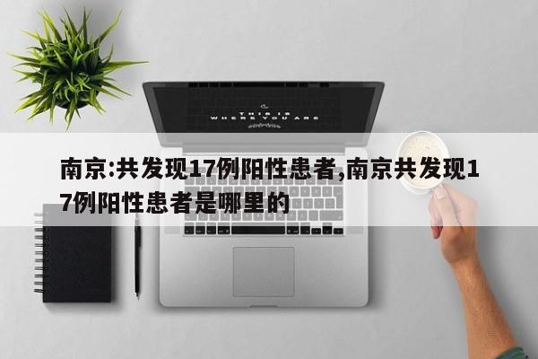 南京:共发现17例阳性患者,南京共发现17例阳性患者是哪里的