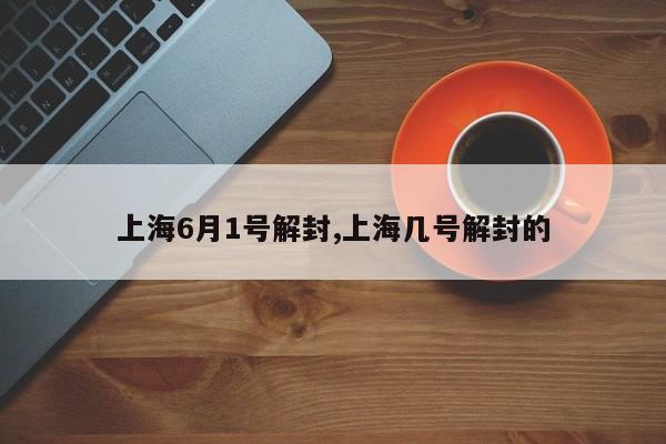 上海6月1号解封,上海几号解封的
