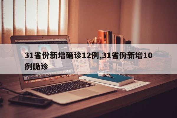 31省份新增确诊12例,31省份新增10例确诊
