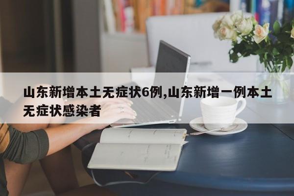 山东新增本土无症状6例,山东新增一例本土无症状感染者