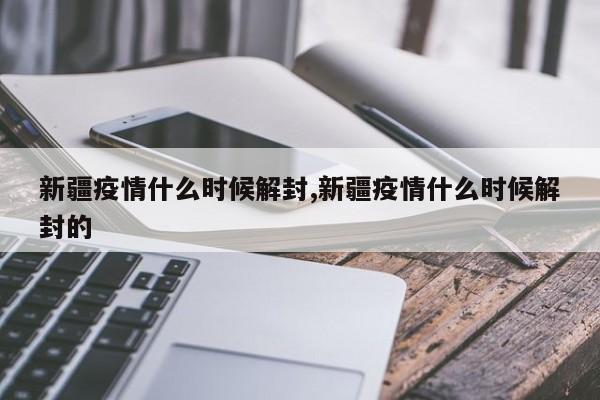 新疆疫情什么时候解封,新疆疫情什么时候解封的