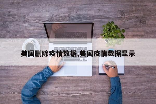 美国删除疫情数据,美国疫情数据显示