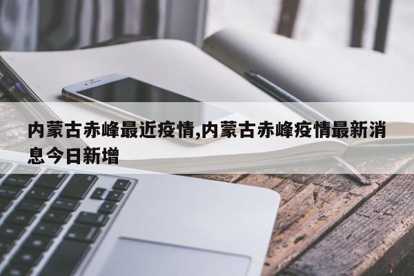 内蒙古赤峰最近疫情,内蒙古赤峰疫情最新消息今日新增