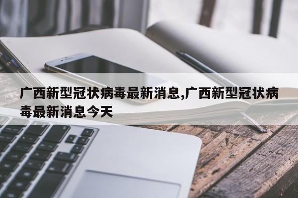 广西新型冠状病毒最新消息,广西新型冠状病毒最新消息今天