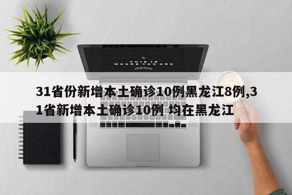 31省份新增本土确诊10例黑龙江8例,31省新增本土确诊10例 均在黑龙江