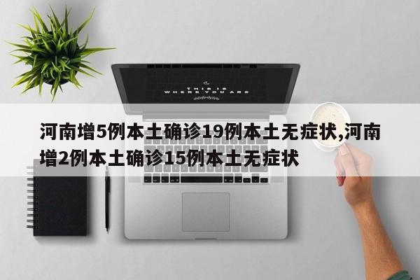 河南增5例本土确诊19例本土无症状,河南增2例本土确诊15例本土无症状