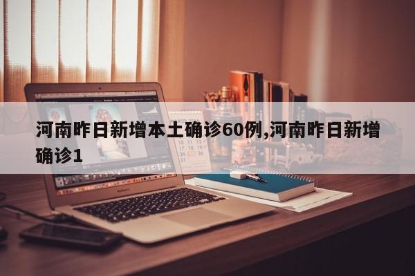 河南昨日新增本土确诊60例,河南昨日新增确诊1
