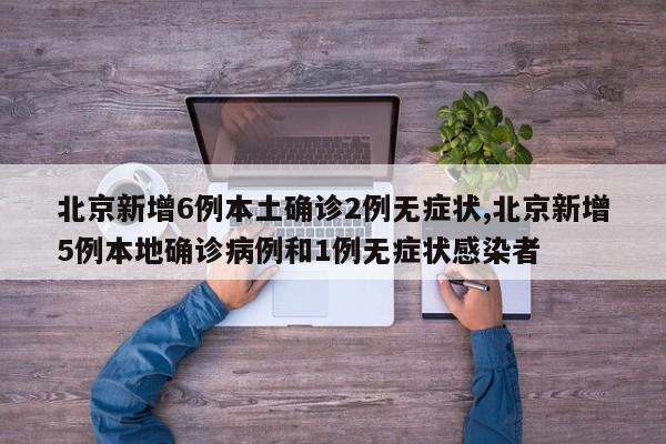 北京新增6例本土确诊2例无症状,北京新增5例本地确诊病例和1例无症状感染者