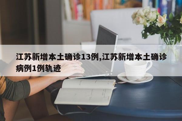 江苏新增本土确诊13例,江苏新增本土确诊病例1例轨迹