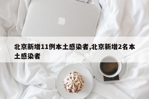 北京新增11例本土感染者,北京新增2名本土感染者