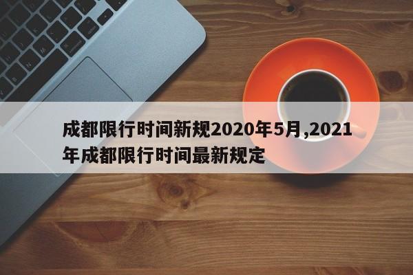 成都限行时间新规2020年5月,2021年成都限行时间最新规定