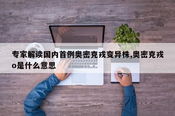 专家解读国内首例奥密克戎变异株,奥密克戎o是什么意思