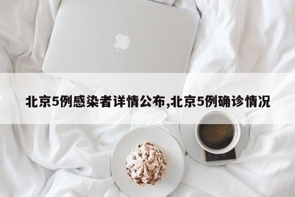 北京5例感染者详情公布,北京5例确诊情况