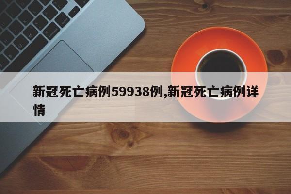 新冠死亡病例59938例,新冠死亡病例详情