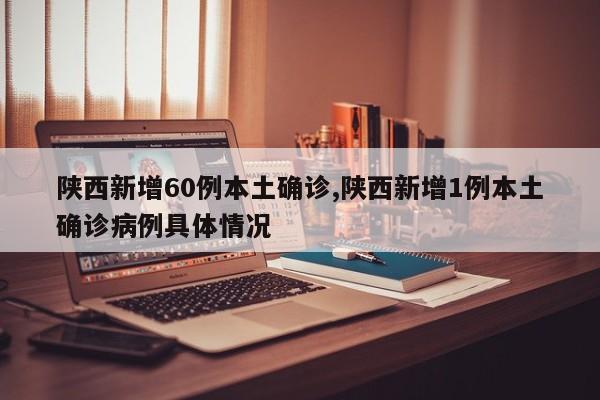 陕西新增60例本土确诊,陕西新增1例本土确诊病例具体情况