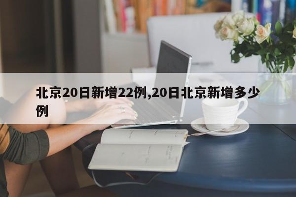 北京20日新增22例,20日北京新增多少例