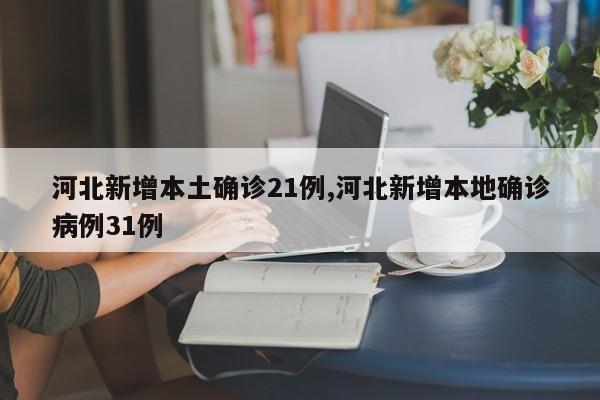 河北新增本土确诊21例,河北新增本地确诊病例31例