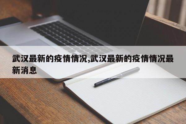 武汉最新的疫情情况,武汉最新的疫情情况最新消息