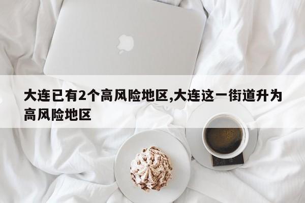 大连已有2个高风险地区,大连这一街道升为高风险地区