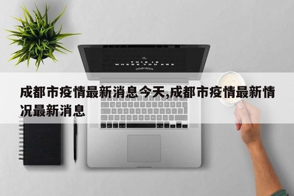 成都市疫情最新消息今天,成都市疫情最新情况最新消息