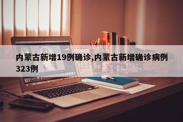 内蒙古新增19例确诊,内蒙古新增确诊病例323例
