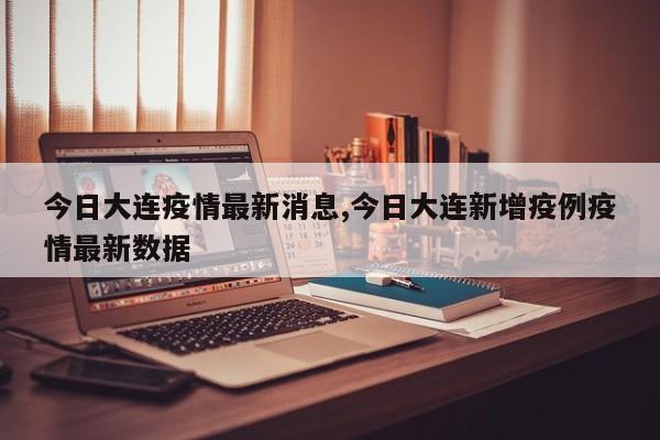 今日大连疫情最新消息,今日大连新增疫例疫情最新数据