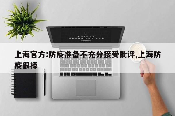 上海官方:防疫准备不充分接受批评,上海防疫很棒