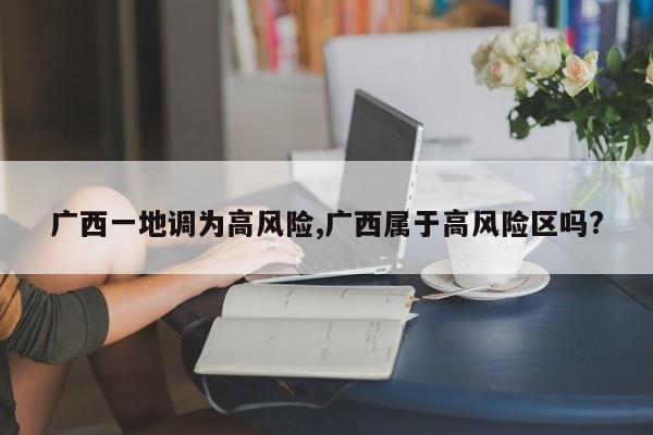 广西一地调为高风险,广西属于高风险区吗?