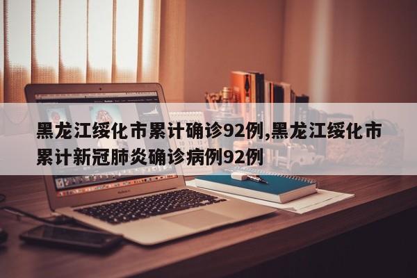 黑龙江绥化市累计确诊92例,黑龙江绥化市累计新冠肺炎确诊病例92例