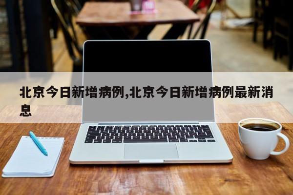 北京今日新增病例,北京今日新增病例最新消息