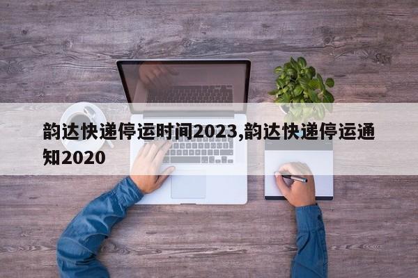 韵达快递停运时间2023,韵达快递停运通知2020
