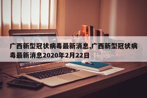 广西新型冠状病毒最新消息,广西新型冠状病毒最新消息2020年2月22日